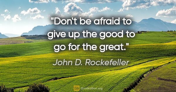 John D. Rockefeller quote: "Don't be afraid to give up the good to go for the great."