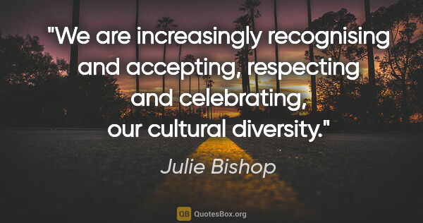 Julie Bishop quote: "We are increasingly recognising and accepting, respecting and..."