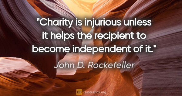 John D. Rockefeller quote: "Charity is injurious unless it helps the recipient to become..."