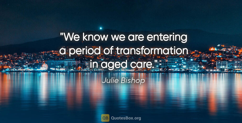 Julie Bishop quote: "We know we are entering a period of transformation in aged care."