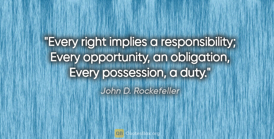 John D. Rockefeller quote: "Every right implies a responsibility; Every opportunity, an..."
