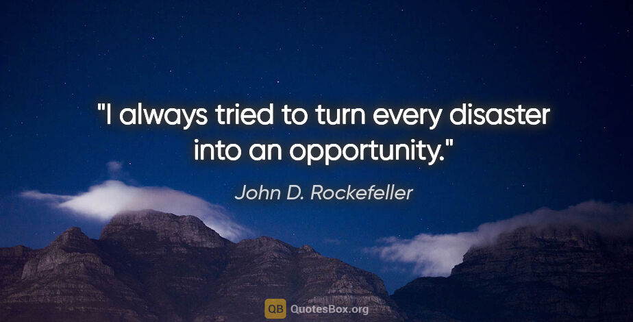John D. Rockefeller quote: "I always tried to turn every disaster into an opportunity."
