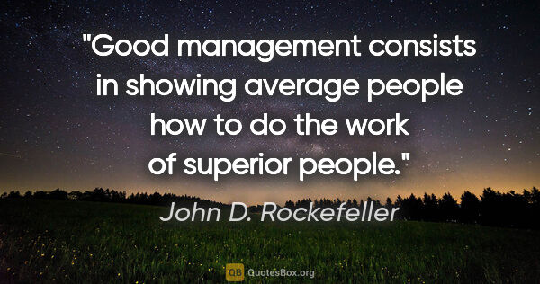 John D. Rockefeller quote: "Good management consists in showing average people how to do..."