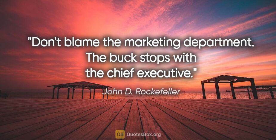 John D. Rockefeller quote: "Don't blame the marketing department. The buck stops with the..."