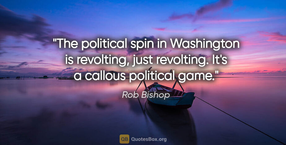 Rob Bishop quote: "The political spin in Washington is revolting, just revolting...."