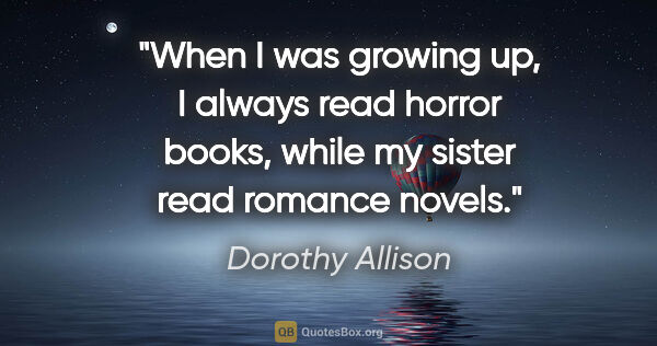 Dorothy Allison quote: "When I was growing up, I always read horror books, while my..."