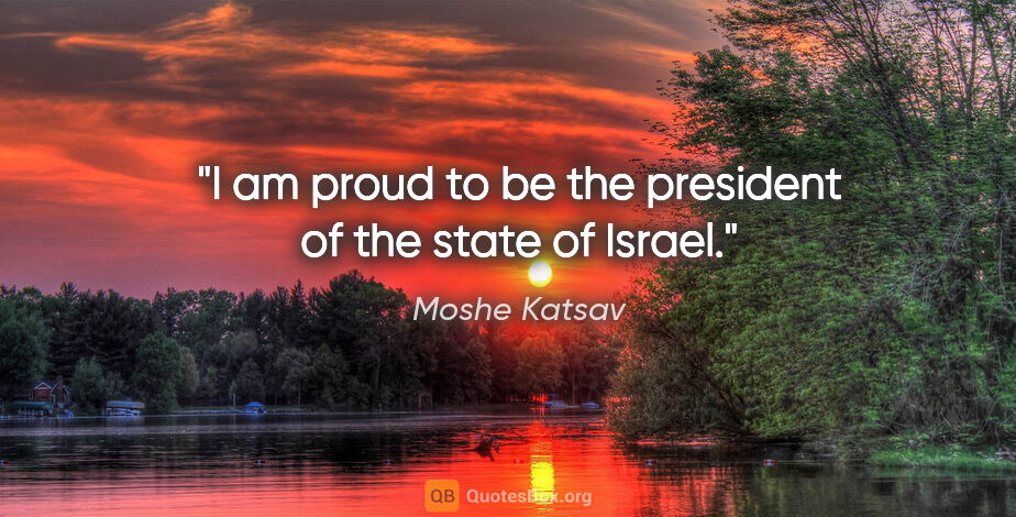 Moshe Katsav quote: "I am proud to be the president of the state of Israel."
