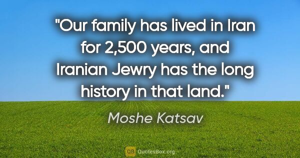 Moshe Katsav quote: "Our family has lived in Iran for 2,500 years, and Iranian..."