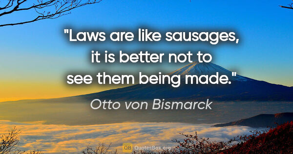 Otto von Bismarck quote: "Laws are like sausages, it is better not to see them being made."