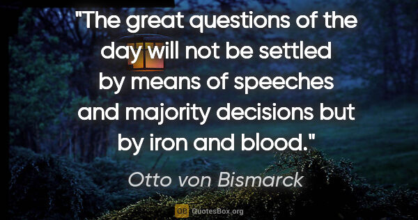 Otto von Bismarck quote: "The great questions of the day will not be settled by means of..."