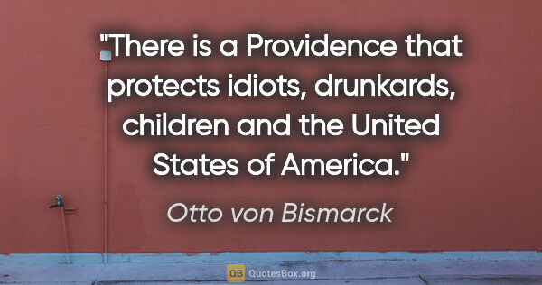 Otto von Bismarck quote: "There is a Providence that protects idiots, drunkards,..."