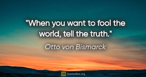 Otto von Bismarck quote: "When you want to fool the world, tell the truth."