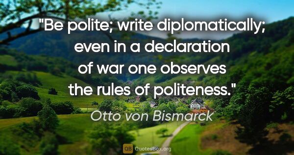 Otto von Bismarck quote: "Be polite; write diplomatically; even in a declaration of war..."