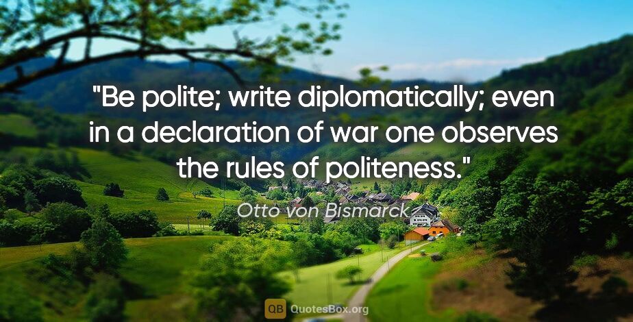 Otto von Bismarck quote: "Be polite; write diplomatically; even in a declaration of war..."