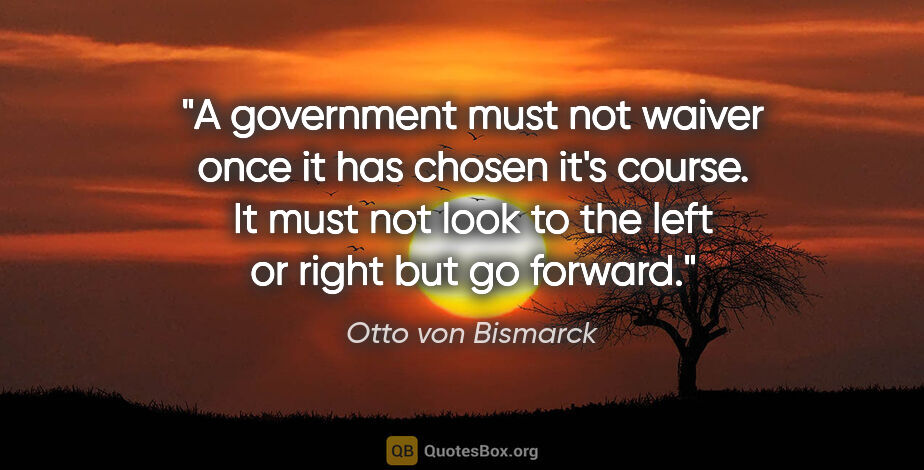 Otto von Bismarck quote: "A government must not waiver once it has chosen it's course...."
