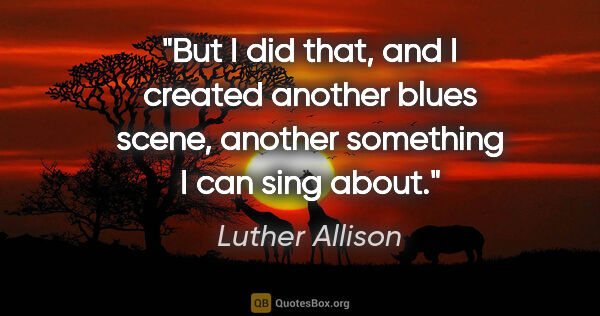 Luther Allison quote: "But I did that, and I created another blues scene, another..."