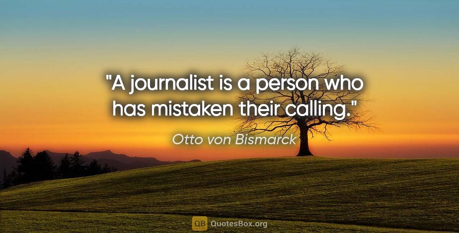 Otto von Bismarck quote: "A journalist is a person who has mistaken their calling."
