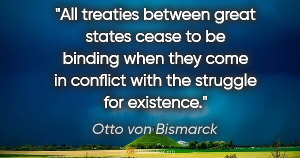Otto von Bismarck quote: "All treaties between great states cease to be binding when..."