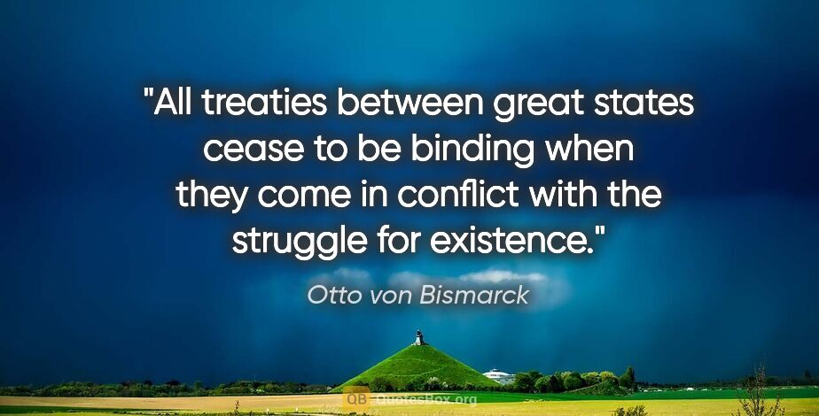 Otto von Bismarck quote: "All treaties between great states cease to be binding when..."