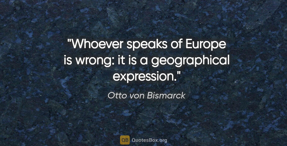 Otto von Bismarck quote: "Whoever speaks of Europe is wrong: it is a geographical..."