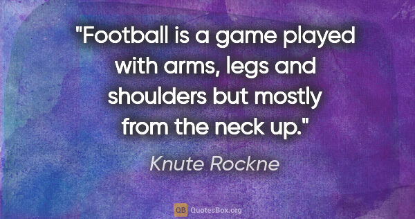 Knute Rockne quote: "Football is a game played with arms, legs and shoulders but..."