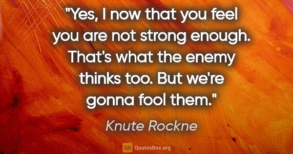 Knute Rockne quote: "Yes, I now that you feel you are not strong enough. That's..."