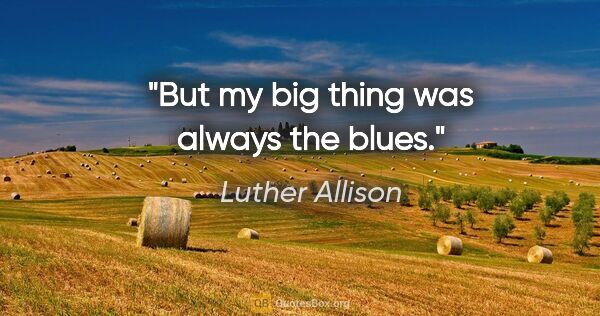 Luther Allison quote: "But my big thing was always the blues."