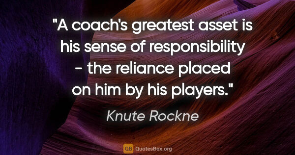 Knute Rockne quote: "A coach's greatest asset is his sense of responsibility - the..."