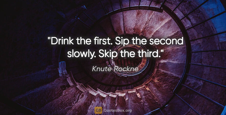 Knute Rockne quote: "Drink the first. Sip the second slowly. Skip the third."