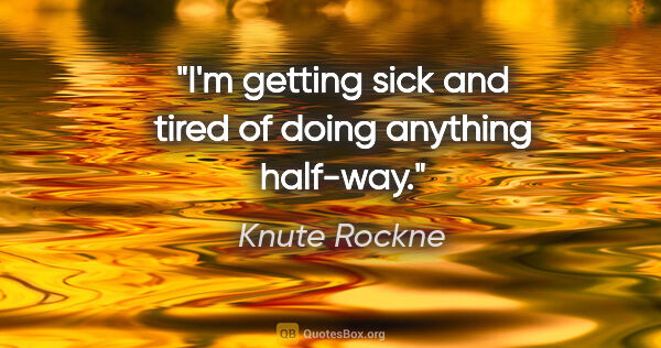 Knute Rockne quote: "I'm getting sick and tired of doing anything half-way."