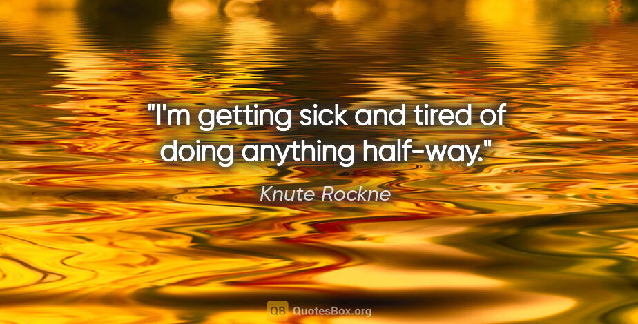 Knute Rockne quote: "I'm getting sick and tired of doing anything half-way."
