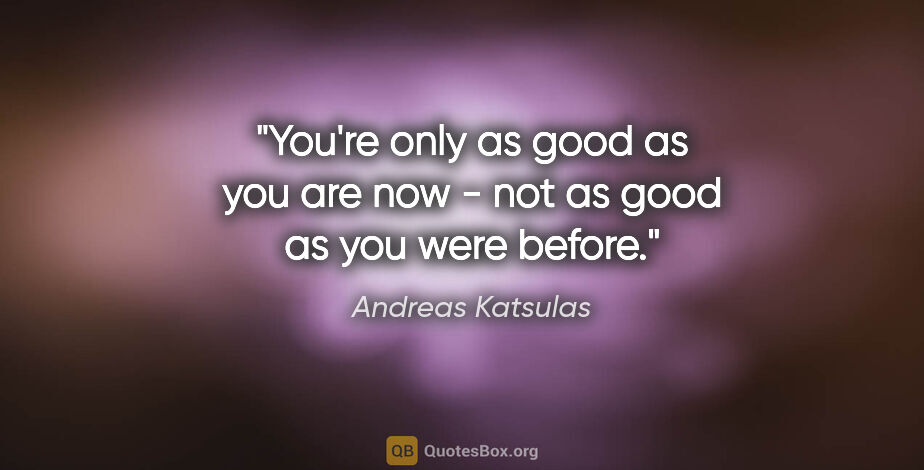 Andreas Katsulas quote: "You're only as good as you are now - not as good as you were..."