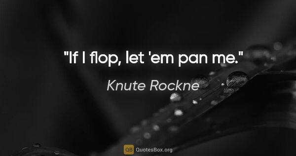 Knute Rockne quote: "If I flop, let 'em pan me."
