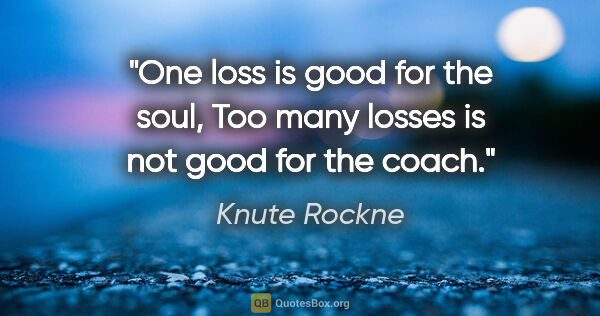 Knute Rockne quote: "One loss is good for the soul, Too many losses is not good for..."