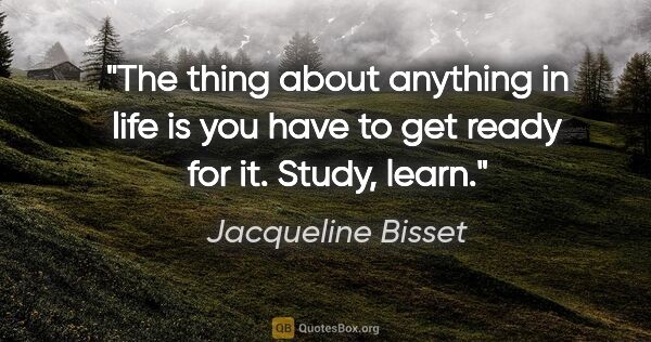 Jacqueline Bisset quote: "The thing about anything in life is you have to get ready for..."