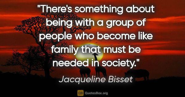 Jacqueline Bisset quote: "There's something about being with a group of people who..."