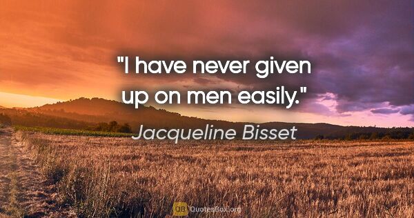 Jacqueline Bisset quote: "I have never given up on men easily."