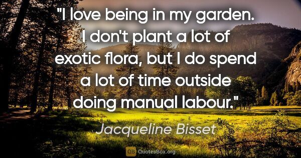 Jacqueline Bisset quote: "I love being in my garden. I don't plant a lot of exotic..."