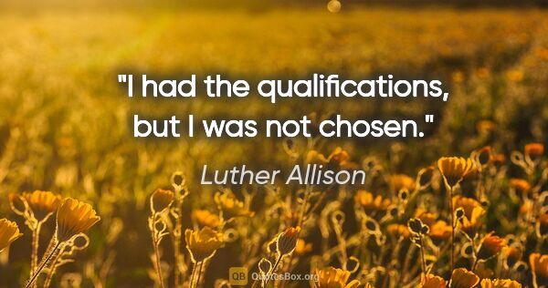 Luther Allison quote: "I had the qualifications, but I was not chosen."