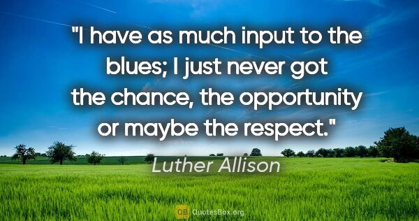 Luther Allison quote: "I have as much input to the blues; I just never got the..."