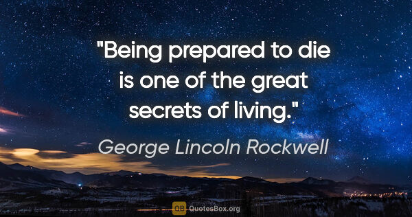 George Lincoln Rockwell quote: "Being prepared to die is one of the great secrets of living."