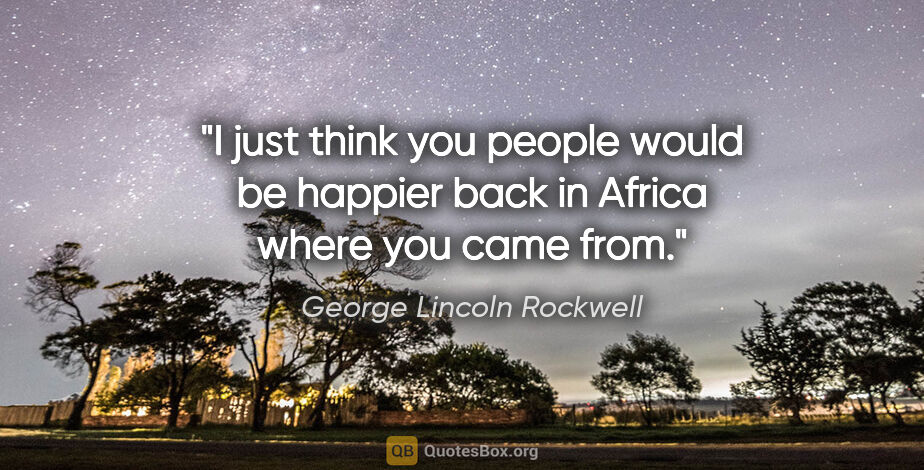 George Lincoln Rockwell quote: "I just think you people would be happier back in Africa where..."