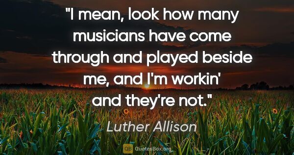 Luther Allison quote: "I mean, look how many musicians have come through and played..."