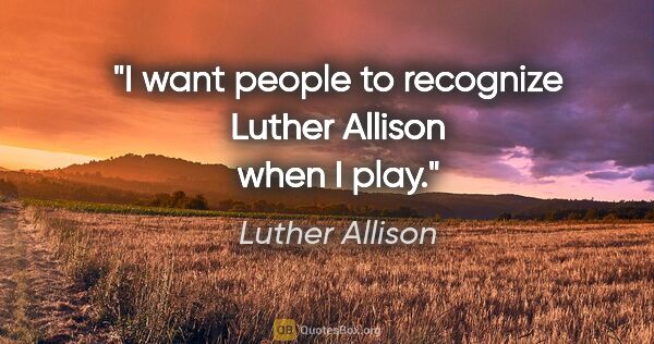 Luther Allison quote: "I want people to recognize Luther Allison when I play."