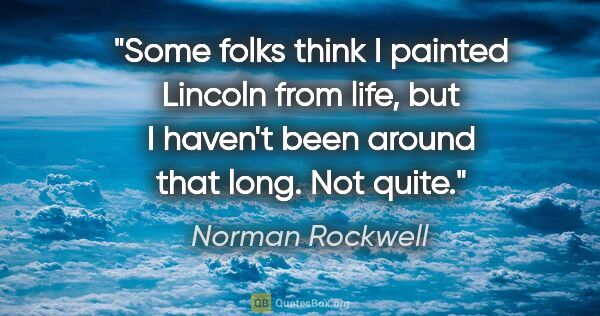 Norman Rockwell quote: "Some folks think I painted Lincoln from life, but I haven't..."
