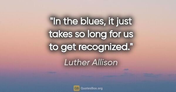 Luther Allison quote: "In the blues, it just takes so long for us to get recognized."