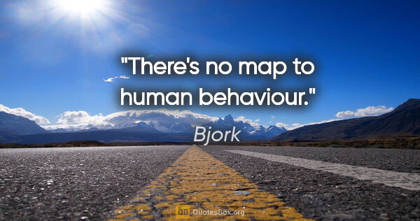 Bjork quote: "There's no map to human behaviour."