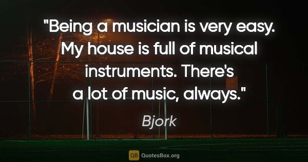 Bjork quote: "Being a musician is very easy. My house is full of musical..."