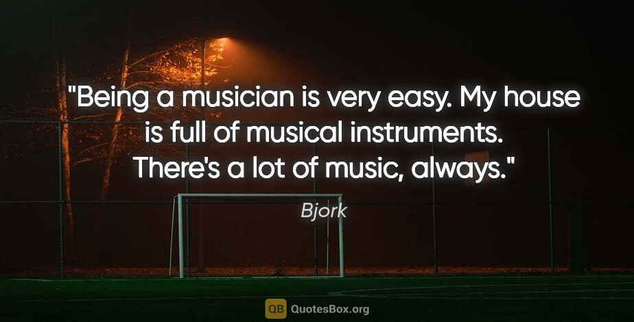 Bjork quote: "Being a musician is very easy. My house is full of musical..."