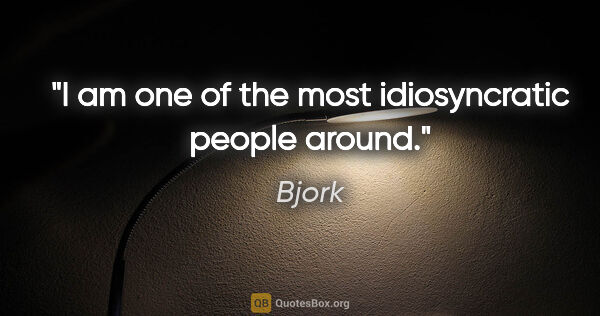 Bjork quote: "I am one of the most idiosyncratic people around."